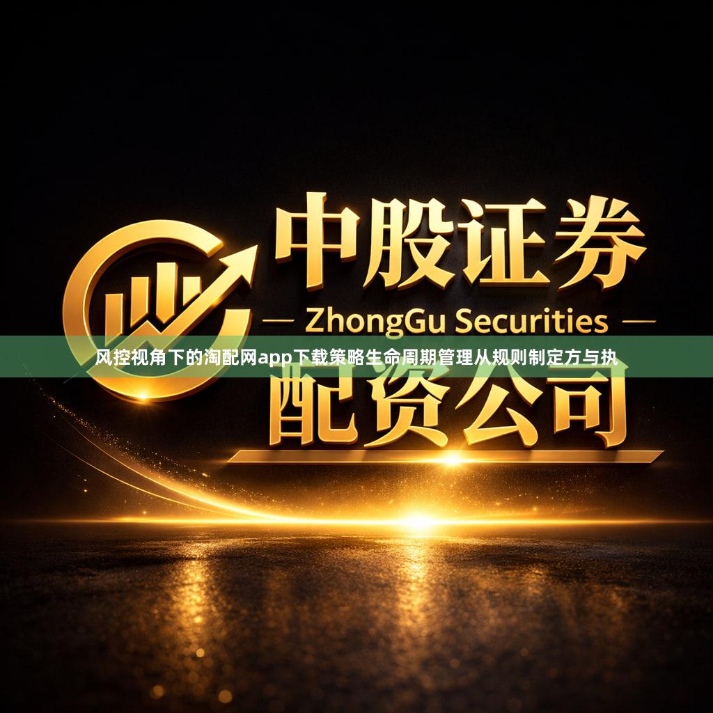 风控视角下的淘配网app下载策略生命周期管理从规则制定方与执