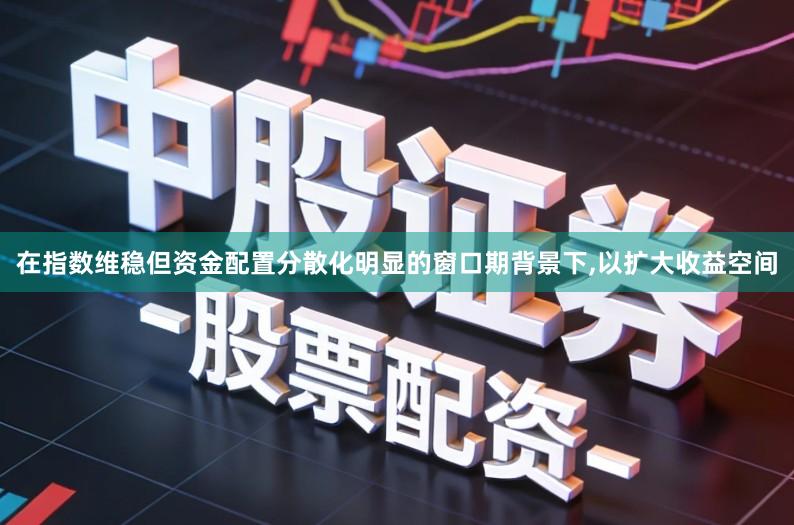 在指数维稳但资金配置分散化明显的窗口期背景下,以扩大收益空间