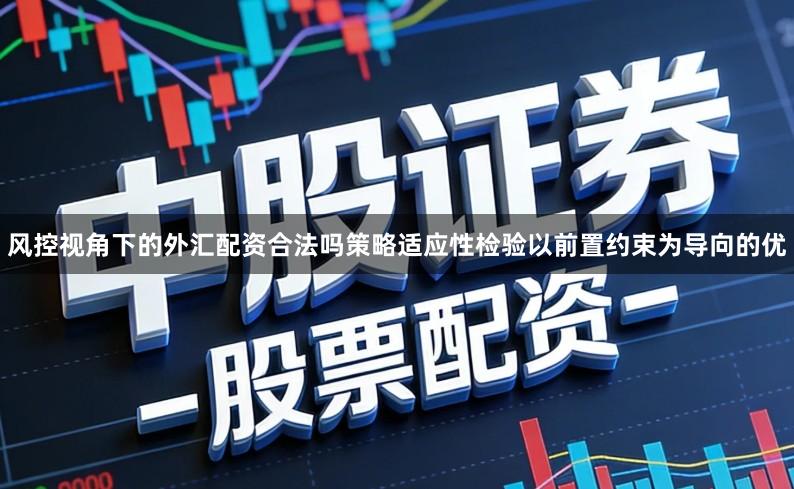 风控视角下的外汇配资合法吗策略适应性检验以前置约束为导向的优