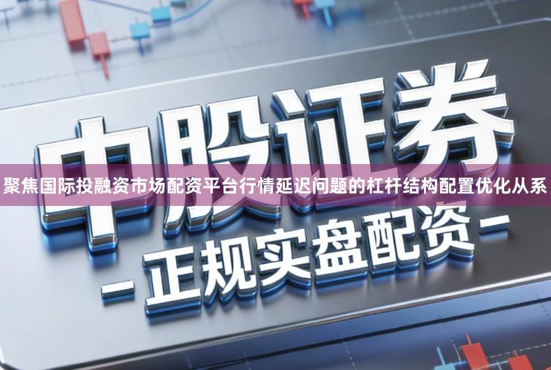 聚焦国际投融资市场配资平台行情延迟问题的杠杆结构配置优化从系