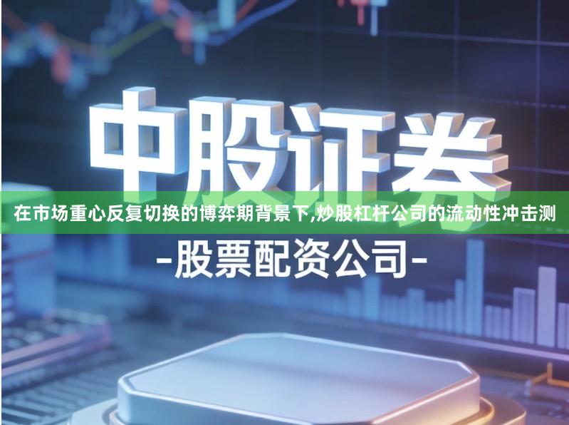在市场重心反复切换的博弈期背景下,炒股杠杆公司的流动性冲击测