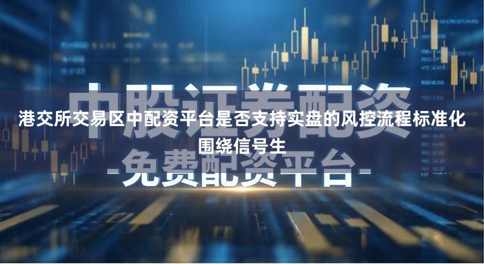 港交所交易区中配资平台是否支持实盘的风控流程标准化围绕信号生