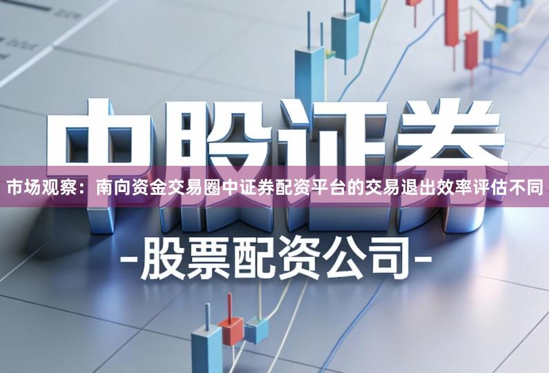 市场观察：南向资金交易圈中证券配资平台的交易退出效率评估不同