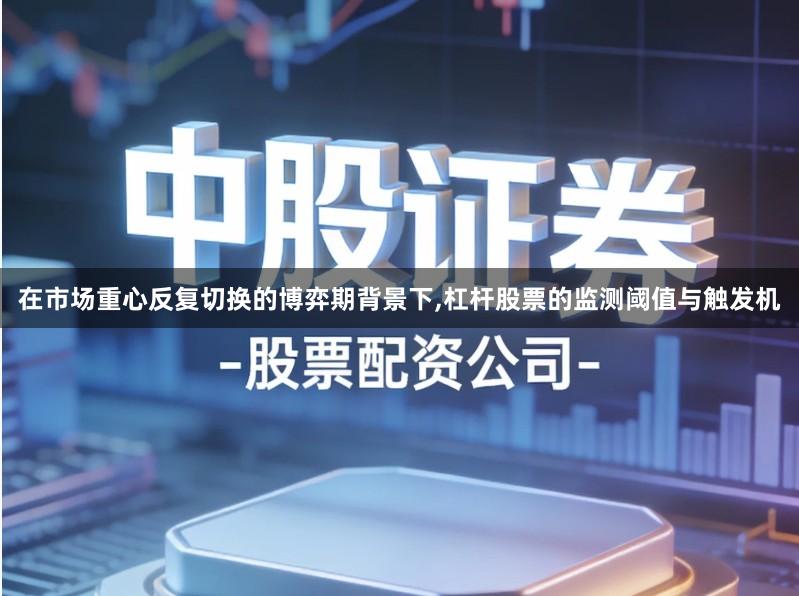 在市场重心反复切换的博弈期背景下,杠杆股票的监测阈值与触发机