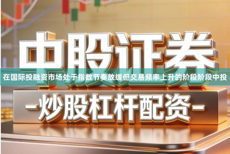 在国际投融资市场处于指数节奏放缓但交易频率上升的阶段阶段中投