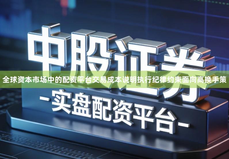 全球资本市场中的配资平台交易成本说明执行纪律约束面向高换手策