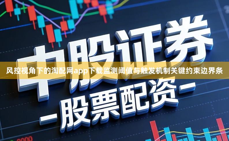 风控视角下的淘配网app下载监测阈值与触发机制关键约束边界条