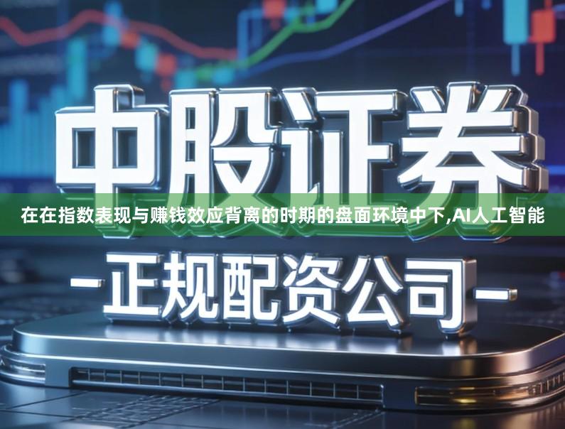 在在指数表现与赚钱效应背离的时期的盘面环境中下,AI人工智能