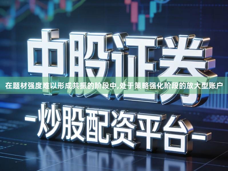 在题材强度难以形成共振的阶段中,处于策略强化阶段的放大型账户