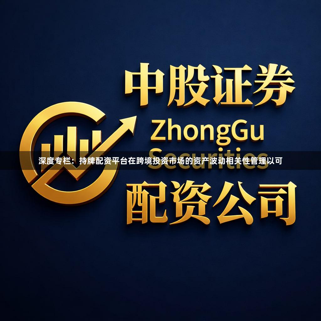 深度专栏：持牌配资平台在跨境投资市场的资产波动相关性管理以可