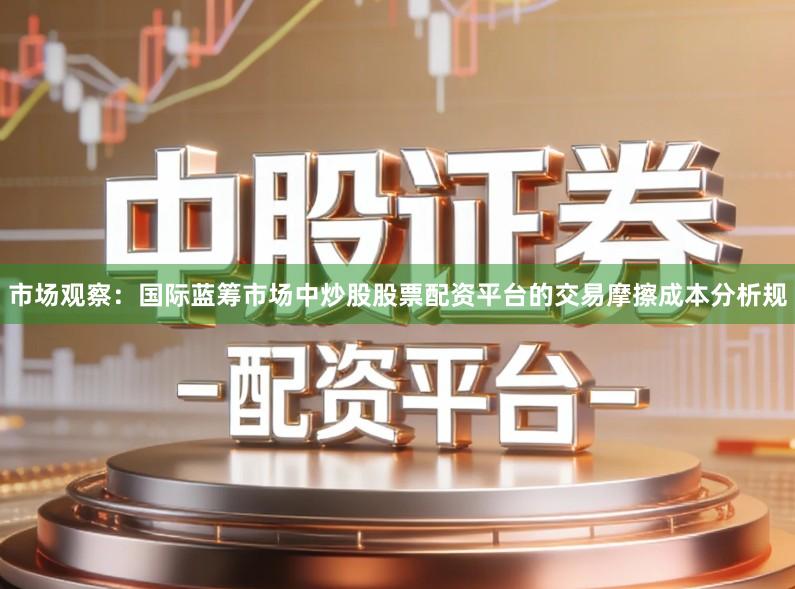 市场观察：国际蓝筹市场中炒股股票配资平台的交易摩擦成本分析规