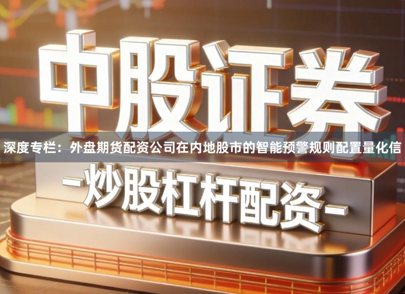 深度专栏：外盘期货配资公司在内地股市的智能预警规则配置量化信