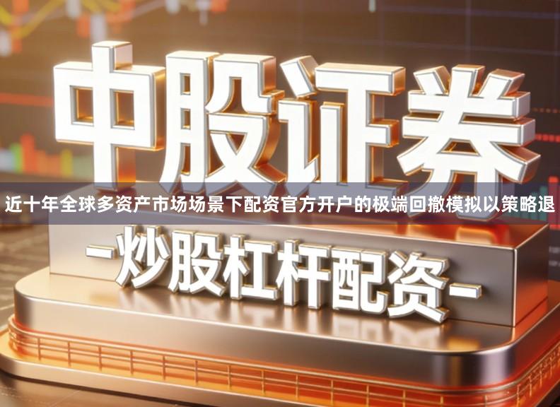 近十年全球多资产市场场景下配资官方开户的极端回撤模拟以策略退