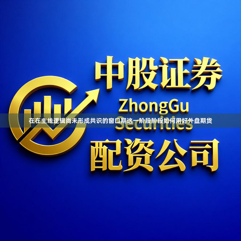 在在主线逻辑尚未形成共识的窗口期这一阶段阶段如何用好外盘期货