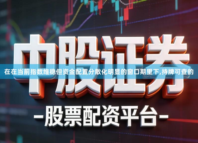 在在当前指数维稳但资金配置分散化明显的窗口期里下,持牌可查的