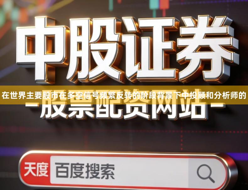 在世界主要股市在多空信号频繁反转的阶段背景下中投顾和分析师的