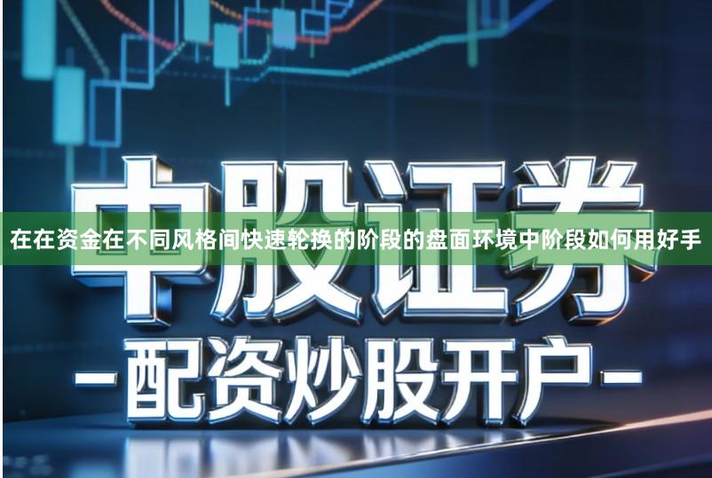 在在资金在不同风格间快速轮换的阶段的盘面环境中阶段如何用好手