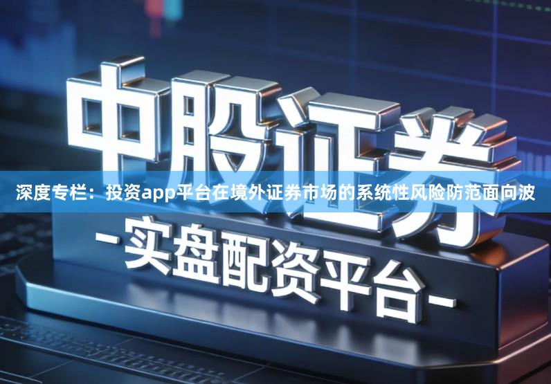 深度专栏：投资app平台在境外证券市场的系统性风险防范面向波