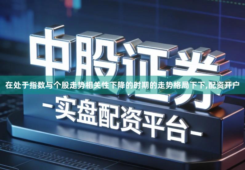 在处于指数与个股走势相关性下降的时期的走势格局下下,配资开户