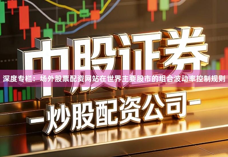 深度专栏：场外股票配资网站在世界主要股市的组合波动率控制规则