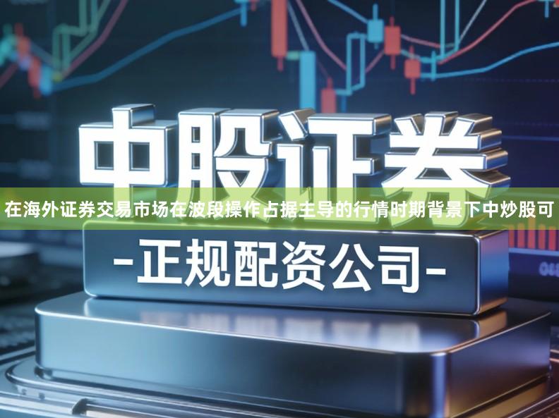 在海外证券交易市场在波段操作占据主导的行情时期背景下中炒股可