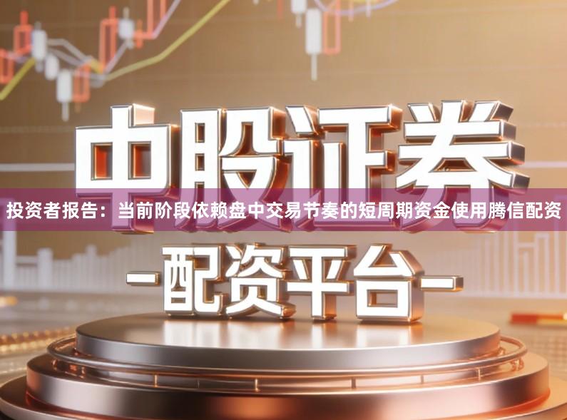 投资者报告：当前阶段依赖盘中交易节奏的短周期资金使用腾信配资