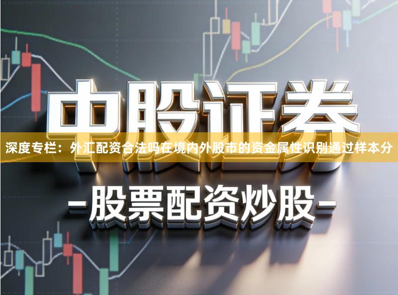 深度专栏：外汇配资合法吗在境内外股市的资金属性识别通过样本分
