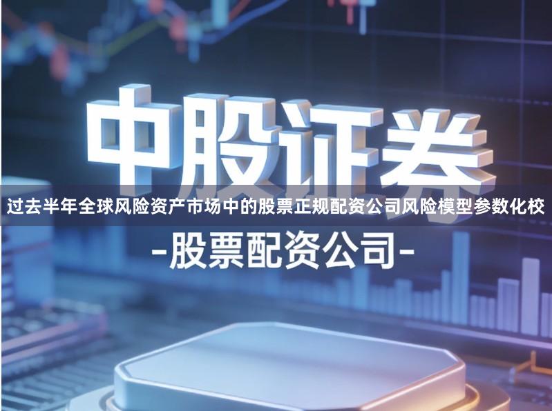 过去半年全球风险资产市场中的股票正规配资公司风险模型参数化校