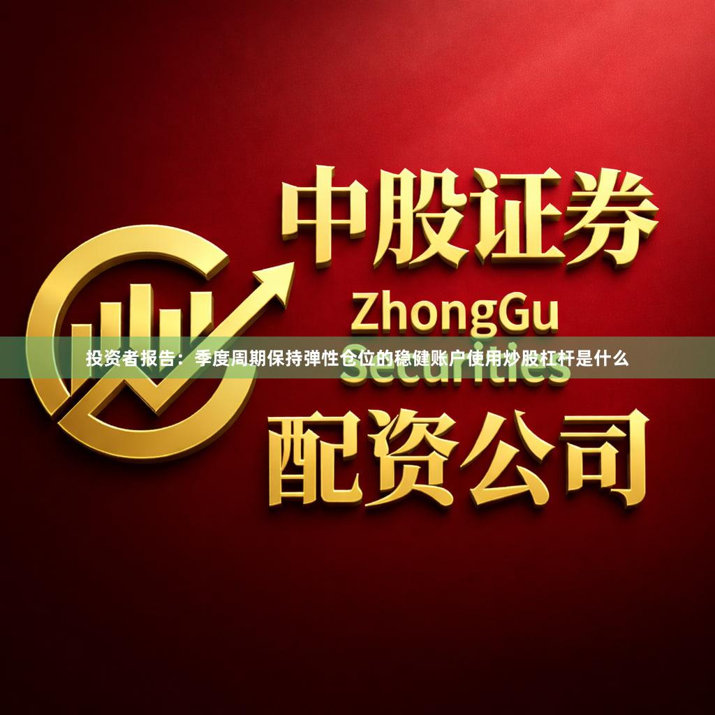 投资者报告：季度周期保持弹性仓位的稳健账户使用炒股杠杆是什么