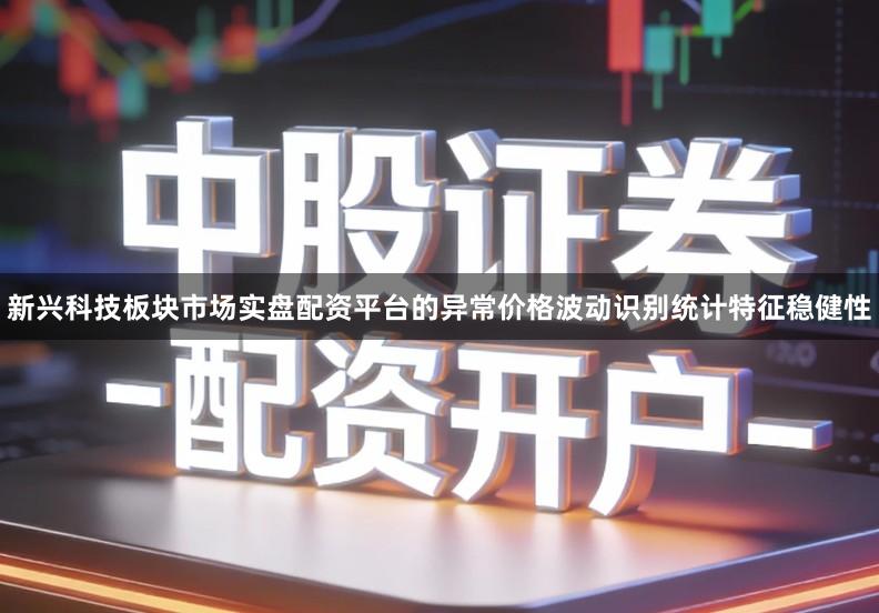 新兴科技板块市场实盘配资平台的异常价格波动识别统计特征稳健性