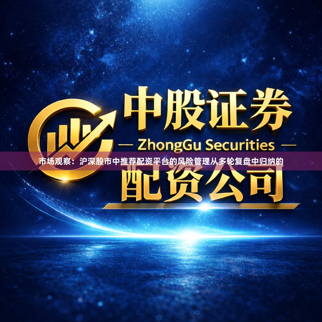 市场观察：沪深股市中推荐配资平台的风险管理从多轮复盘中归纳的