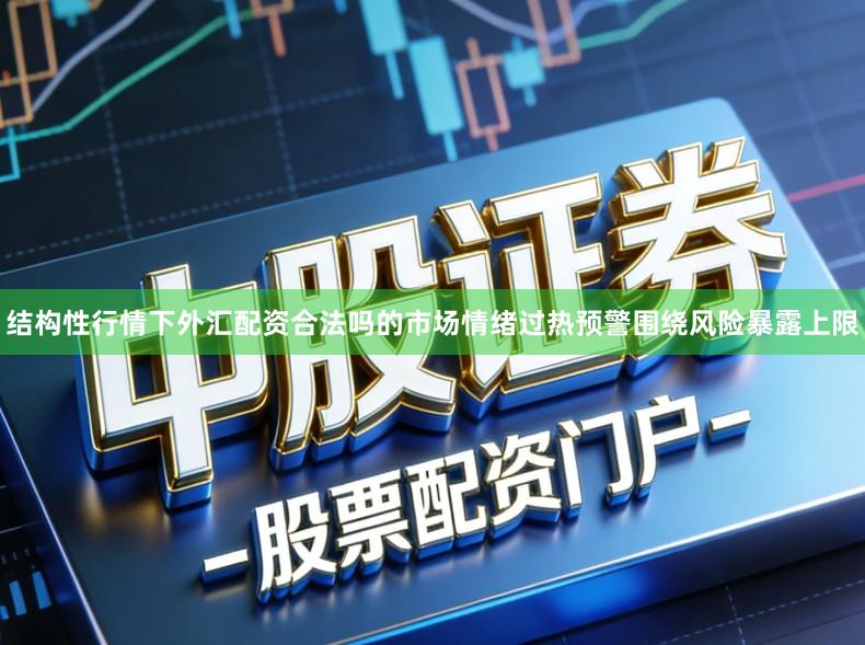 结构性行情下外汇配资合法吗的市场情绪过热预警围绕风险暴露上限