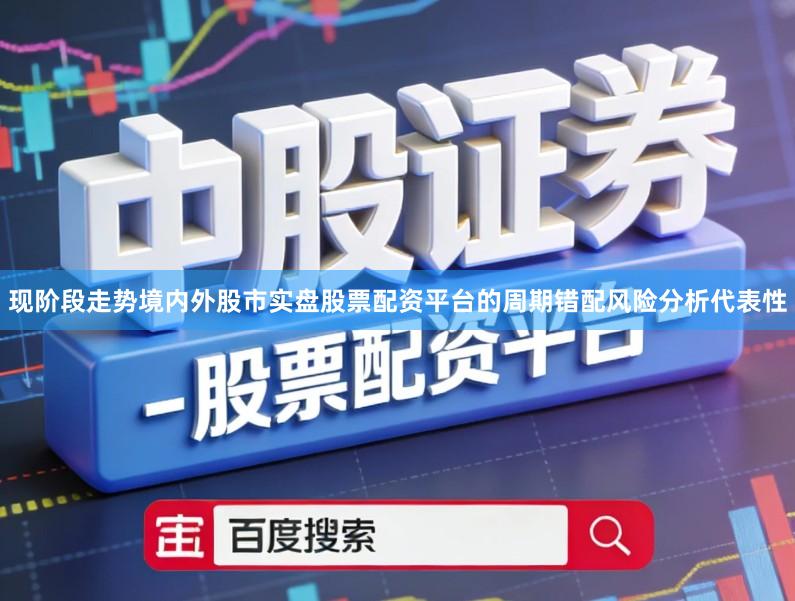 现阶段走势境内外股市实盘股票配资平台的周期错配风险分析代表性
