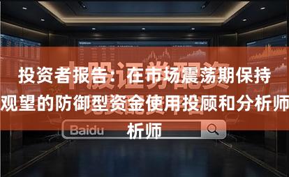 投资者报告：在市场震荡期保持观望的防御型资金使用投顾和分析师