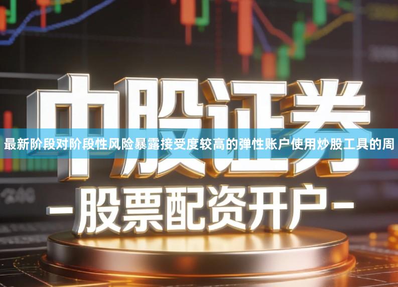最新阶段对阶段性风险暴露接受度较高的弹性账户使用炒股工具的周