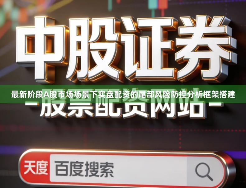 最新阶段A股市场场景下实盘配资的尾部风险防控分析框架搭建