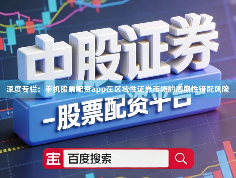 深度专栏：手机股票配资app在区域性证券市场的周期性错配风险