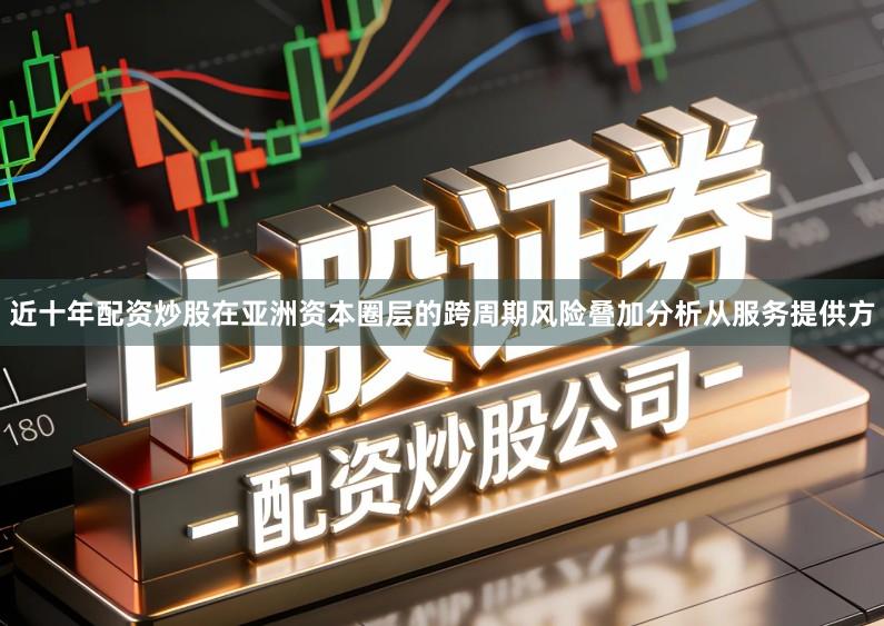 近十年配资炒股在亚洲资本圈层的跨周期风险叠加分析从服务提供方