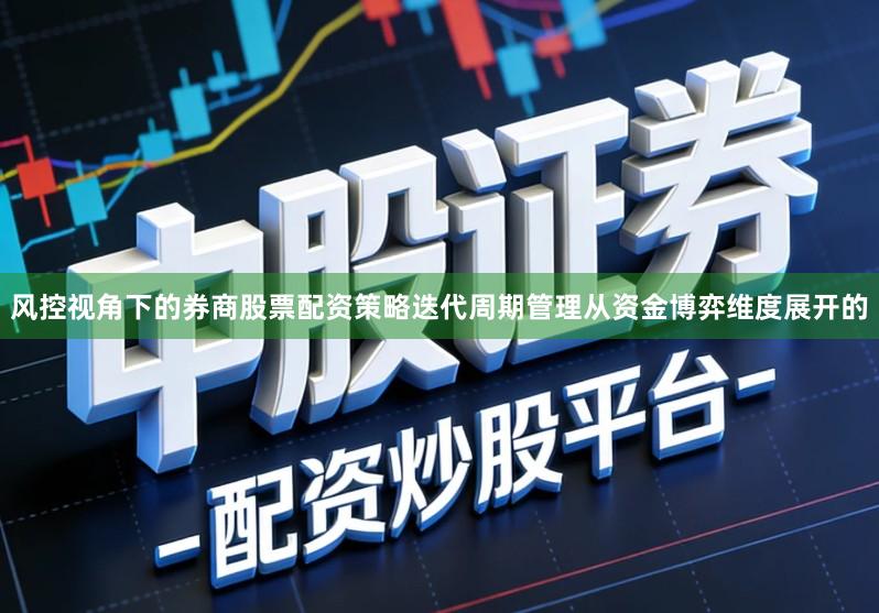 风控视角下的券商股票配资策略迭代周期管理从资金博弈维度展开的