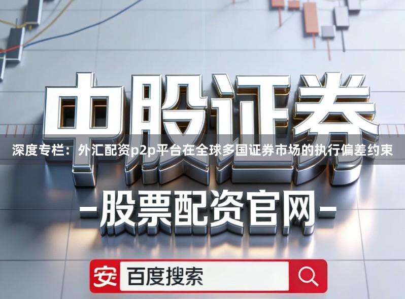 深度专栏：外汇配资p2p平台在全球多国证券市场的执行偏差约束