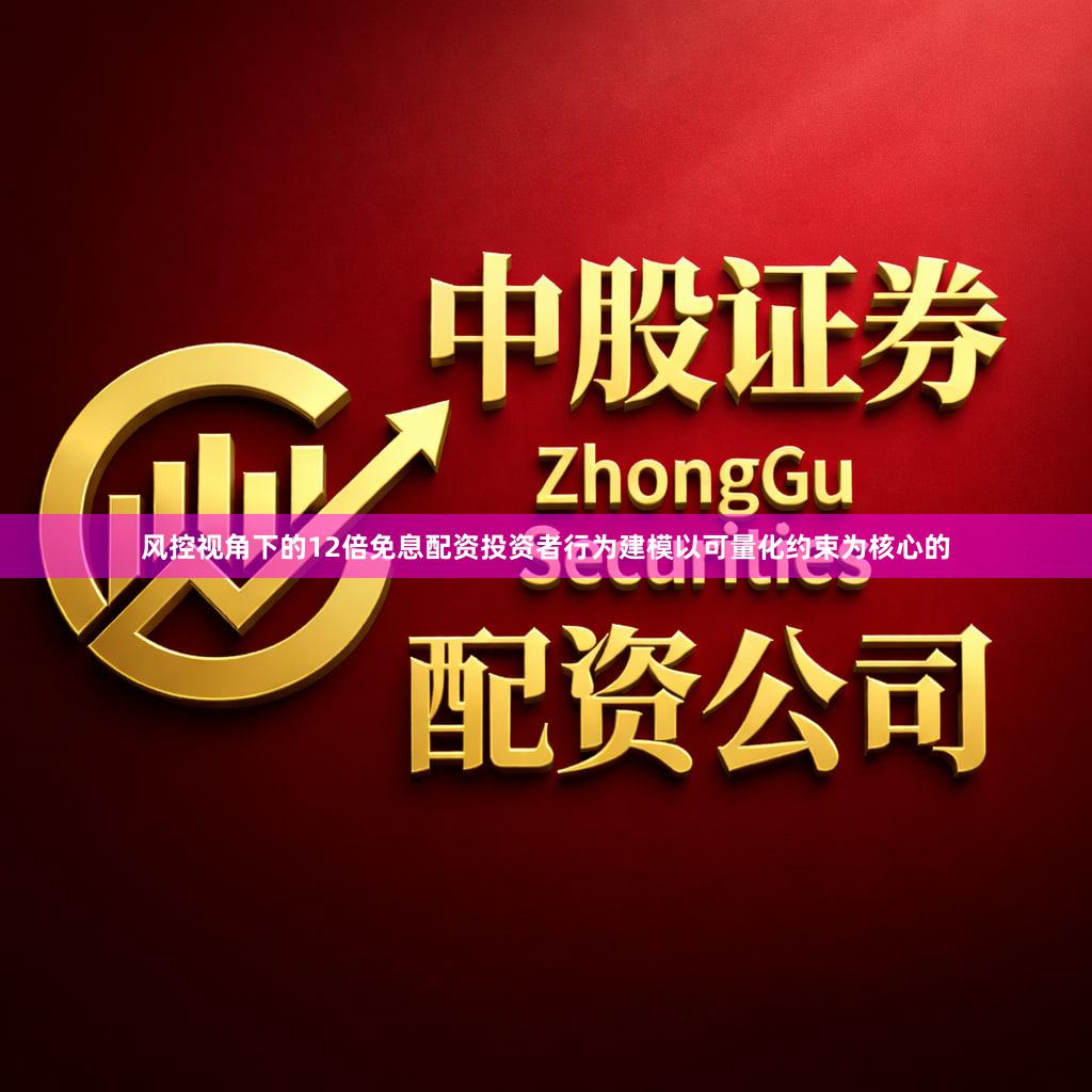 风控视角下的12倍免息配资投资者行为建模以可量化约束为核心的