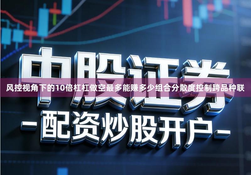 风控视角下的10倍杠杠做空最多能赚多少组合分散度控制跨品种联
