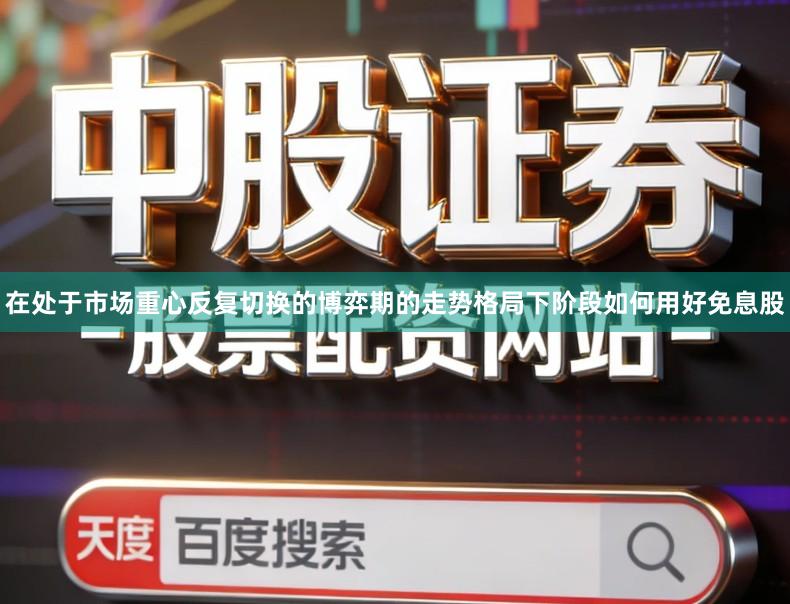 在处于市场重心反复切换的博弈期的走势格局下阶段如何用好免息股
