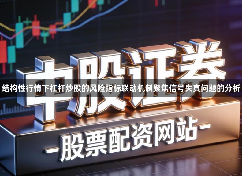 结构性行情下杠杆炒股的风险指标联动机制聚焦信号失真问题的分析
