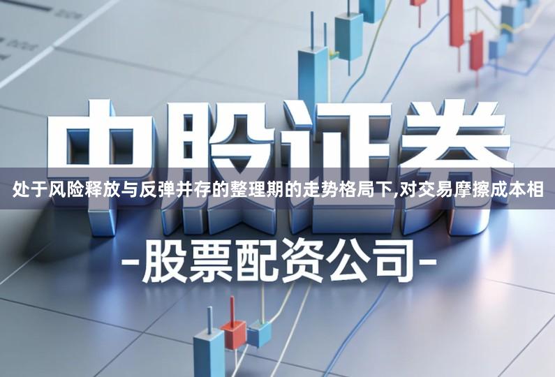 处于风险释放与反弹并存的整理期的走势格局下,对交易摩擦成本相