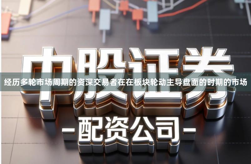 经历多轮市场周期的资深交易者在在板块轮动主导盘面的时期的市场