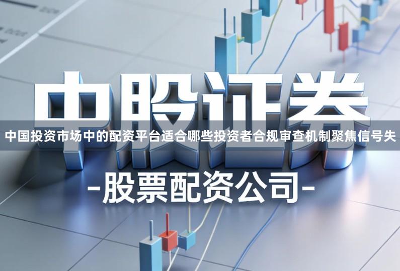 中国投资市场中的配资平台适合哪些投资者合规审查机制聚焦信号失