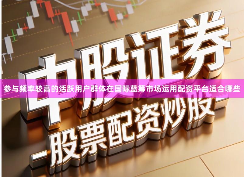 参与频率较高的活跃用户群体在国际蓝筹市场运用配资平台适合哪些