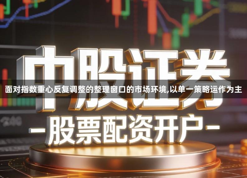 面对指数重心反复调整的整理窗口的市场环境,以单一策略运作为主
